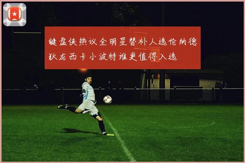 键盘侠热议全明星替补人选伦纳德狄龙西卡小波特谁更值得入选