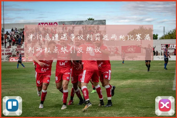 津门虎遭遇争议判罚近两轮比赛漏判两粒点球引发热议