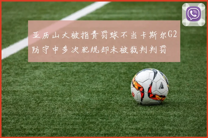 亚历山大被指责罚球不当卡斯尔G2防守中多次犯规却未被裁判判罚