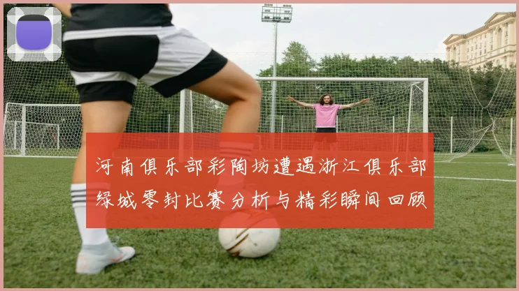 河南俱乐部彩陶坊遭遇浙江俱乐部绿城零封比赛分析与精彩瞬间回顾