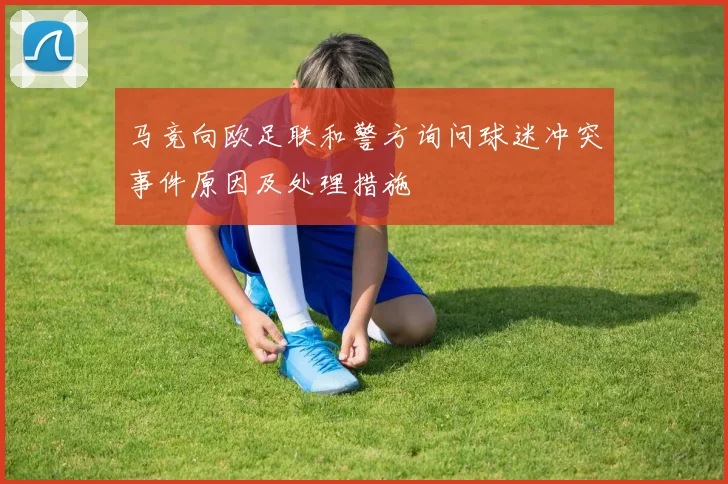 马竞向欧足联和警方询问球迷冲突事件原因及处理措施