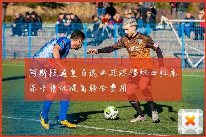 阿斯报道皇马选举延迟穆帅回归本菲卡借机提高转会费用