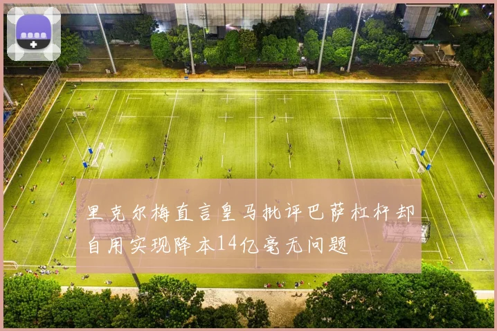 里克尔梅直言皇马批评巴萨杠杆却自用实现降本14亿毫无问题