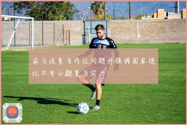 菲戈谈皇马内讧问题并强调国家德比不可小觑皇马实力