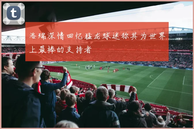洛瑞深情回忆猛龙球迷称其为世界上最棒的支持者