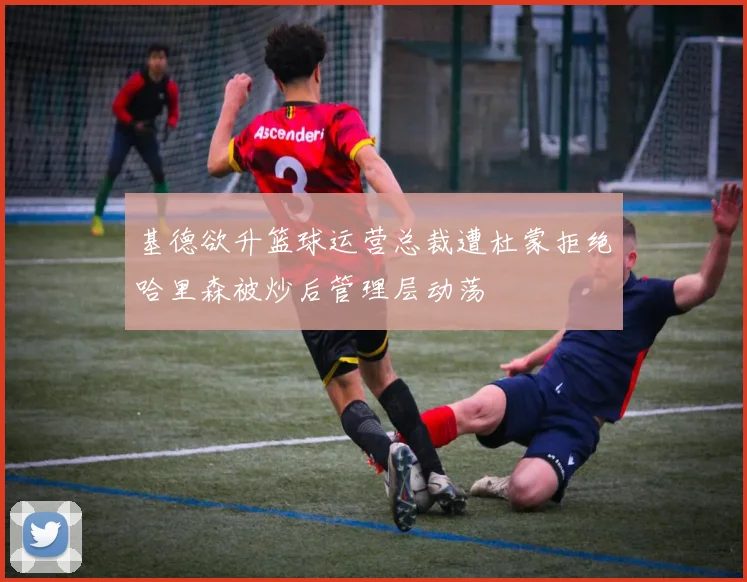 基德欲升篮球运营总裁遭杜蒙拒绝哈里森被炒后管理层动荡