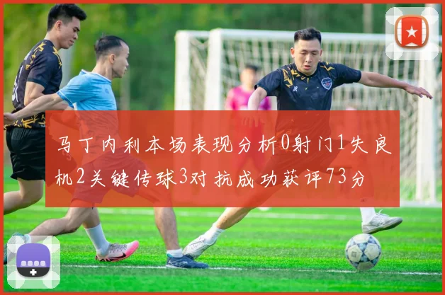 马丁内利本场表现分析0射门1失良机2关键传球3对抗成功获评73分