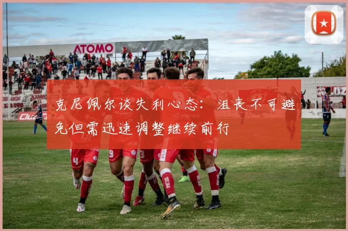 克尼佩尔谈失利心态：沮丧不可避免但需迅速调整继续前行