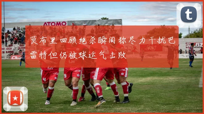 莫布里回顾绝杀瞬间称尽力干扰巴雷特但仍被球运气击败