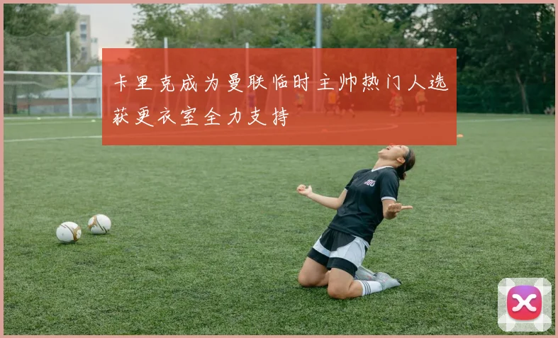 卡里克成为曼联临时主帅热门人选获更衣室全力支持