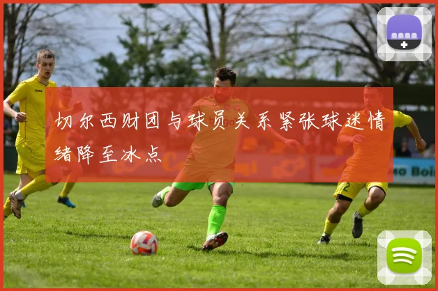 切尔西财团与球员关系紧张球迷情绪降至冰点