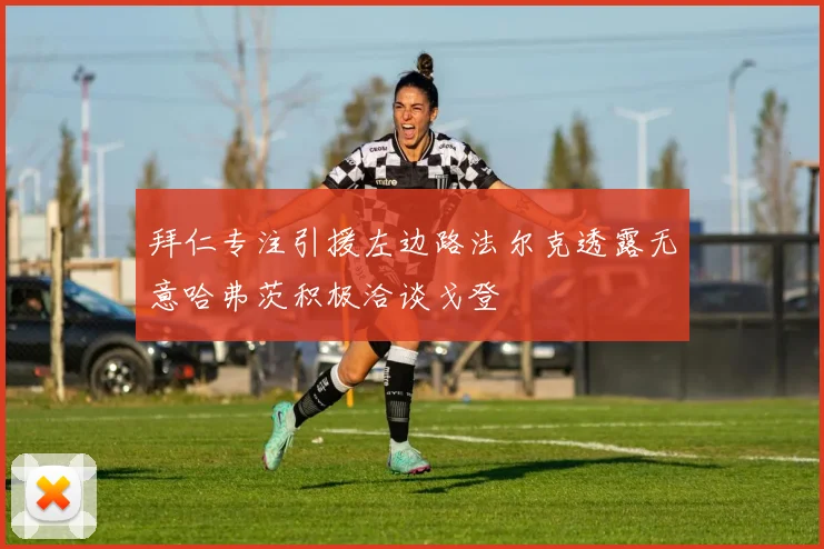 拜仁专注引援左边路法尔克透露无意哈弗茨积极洽谈戈登
