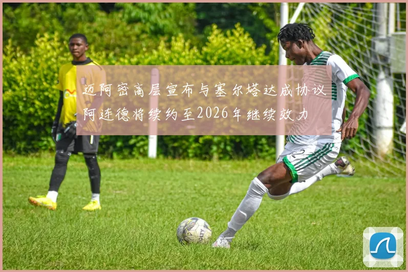 迈阿密高层宣布与塞尔塔达成协议阿连德将续约至2026年继续效力